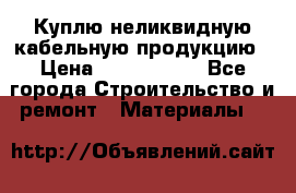 Куплю неликвидную кабельную продукцию › Цена ­ 1 900 000 - Все города Строительство и ремонт » Материалы   